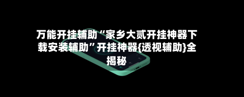 万能开挂辅助“家乡大贰开挂神器下载安装辅助	”开挂神器{透视辅助}全揭秘-第1张图片