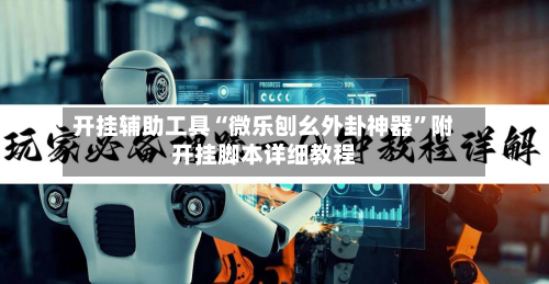 开挂辅助工具“微乐刨幺外卦神器	”附开挂脚本详细教程-第1张图片