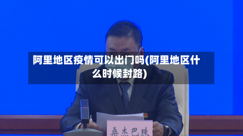 阿里地区疫情可以出门吗(阿里地区什么时候封路)-第1张图片
