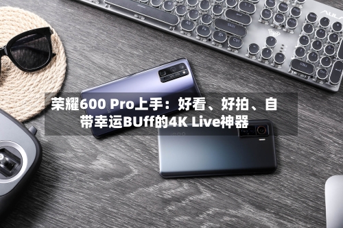 荣耀600 Pro上手：好看、好拍	、自带幸运BUff的4K Live神器-第1张图片