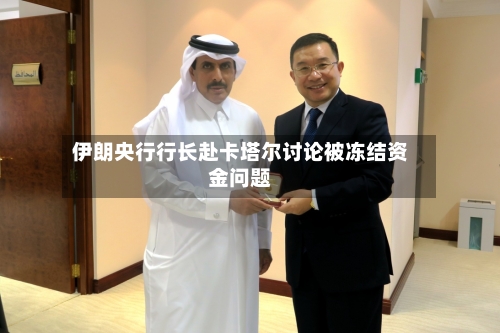 伊朗央行行长赴卡塔尔讨论被冻结资金问题-第1张图片