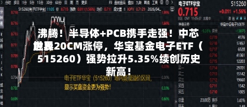 沸腾！半导体+PCB携手走强！中芯世界触及20CM涨停，华宝基金电子ETF（515260）强势拉升5.35%续创历史新高！-第1张图片