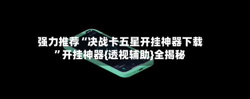 强力推荐“决战卡五星开挂神器下载”开挂神器{透视辅助}全揭秘-第1张图片