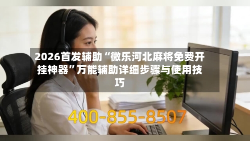 2026首发辅助“微乐河北麻将免费开挂神器	”万能辅助详细步骤与使用技巧-第1张图片