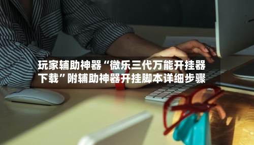 玩家辅助神器“微乐三代万能开挂器下载”附辅助神器开挂脚本详细步骤-第1张图片