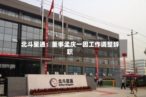 北斗星通：董事孟庆一因工作调整辞职-第1张图片