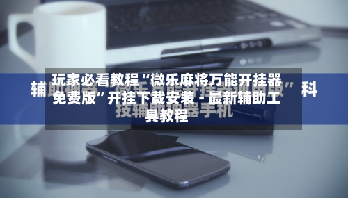 玩家必看教程“微乐麻将万能开挂器免费版”开挂下载安装 - 最新辅助工具教程-第1张图片