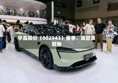 宇晶股份（002943）董事	、高管及薪酬-第1张图片