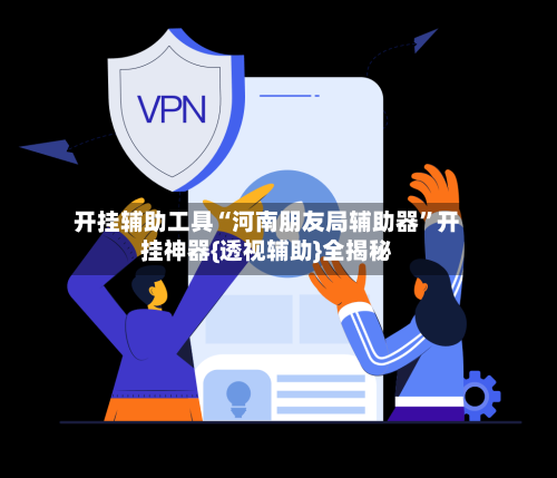 开挂辅助工具“河南朋友局辅助器”开挂神器{透视辅助}全揭秘-第1张图片