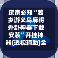 玩家必知“越乡游义乌麻将外卦神器下载安装”开挂神器{透视辅助}全揭秘-第1张图片