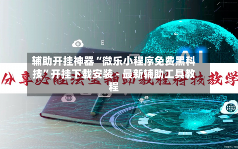 辅助开挂神器“微乐小程序免费黑科技	”开挂下载安装 - 最新辅助工具教程-第1张图片