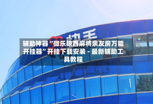 辅助神器“微乐陕西麻将亲友房万能开挂器”开挂下载安装 - 最新辅助工具教程-第1张图片