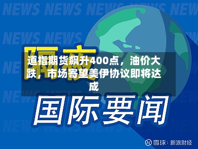 道指期货飙升400点	，油价大跌，市场寄望美伊协议即将达成-第1张图片