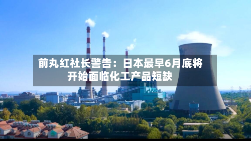前丸红社长警告:日本最早6月底将开始面临化工产品短缺-第1张图片