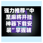 强力推荐“中至麻将开挂神器下载安装”掌握辅助功能必胜规则-第1张图片