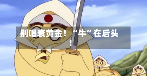 别唱衰黄金！“牛	”在后头！-第1张图片