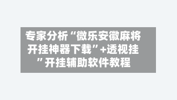 专家分析“微乐安徽麻将开挂神器下载	”+透视挂”开挂辅助软件教程-第1张图片