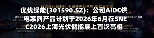 优优绿能(301590.SZ):公司AIDC供电系列产品计划于2026年6月在SNEC2026上海光伏储能展上首次亮相-第1张图片