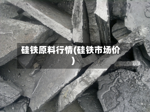 硅铁原料行情(硅铁市场价)-第1张图片