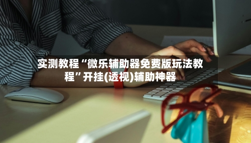 实测教程“微乐辅助器免费版玩法教程”开挂(透视)辅助神器-第1张图片