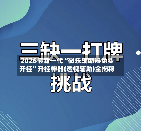 2026最新一代“微乐辅助器免费开挂	”开挂神器{透视辅助}全揭秘-第1张图片