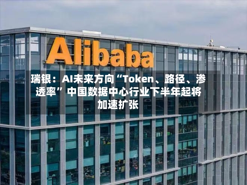 瑞银：AI未来方向“Token、路径	、渗透率” 中国数据中心行业下半年起将加速扩张-第1张图片