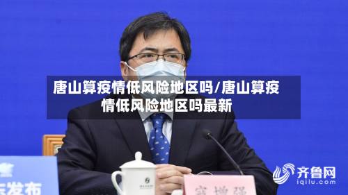 唐山算疫情低风险地区吗/唐山算疫情低风险地区吗最新-第1张图片