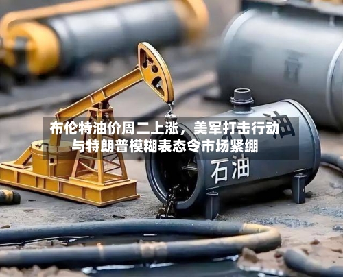 布伦特油价周二上涨，美军打击行动与特朗普模糊表态令市场紧绷-第1张图片