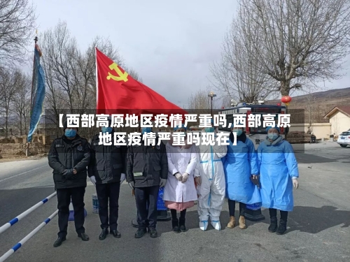 【西部高原地区疫情严重吗,西部高原地区疫情严重吗现在】-第1张图片