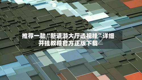 推荐一款“新道游大厅透视挂	”详细开挂教程官方正版下载-第1张图片