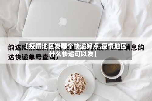 【疫情地区发哪个快递好点,疫情地区什么快递可以发】-第1张图片
