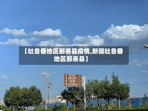 【吐鲁番地区鄯善县疫情,新疆吐鲁番地区鄯善县】-第1张图片