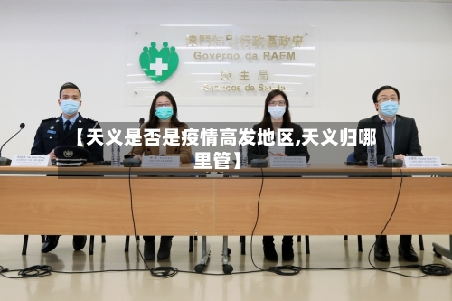 【天义是否是疫情高发地区,天义归哪里管】-第1张图片