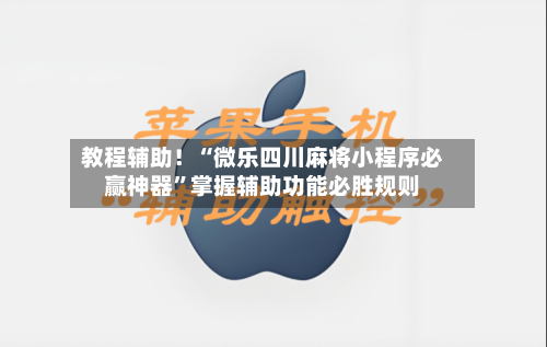 教程辅助！“微乐四川麻将小程序必赢神器	”掌握辅助功能必胜规则-第1张图片