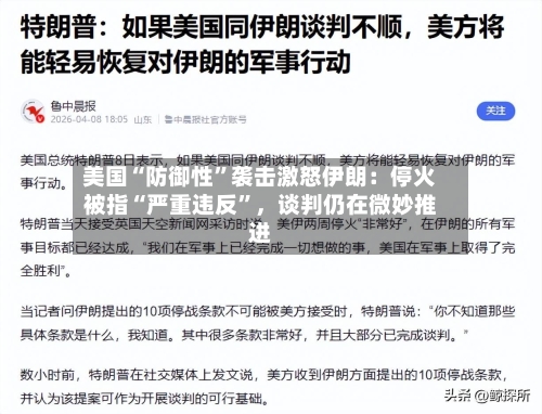 美国“防御性	”袭击激怒伊朗：停火被指“严重违反”，谈判仍在微妙推进-第1张图片