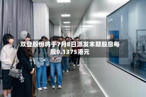 双登股份将于7月8日派发末期股息每股0.1375港元-第1张图片