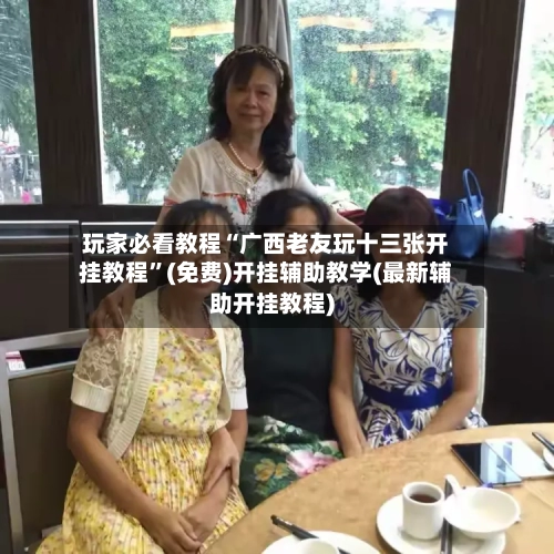 玩家必看教程“广西老友玩十三张开挂教程	”(免费)开挂辅助教学(最新辅助开挂教程)-第1张图片