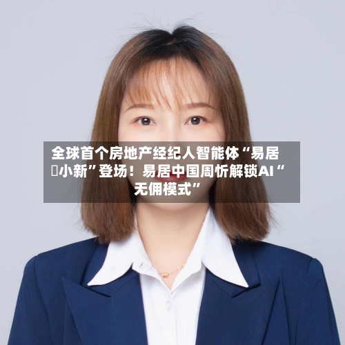 全球首个房地产经纪人智能体“易居・小新	”登场！易居中国周忻解锁AI“无佣模式”-第1张图片
