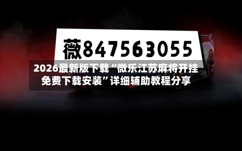 2026最新版下载“微乐江苏麻将开挂免费下载安装”详细辅助教程分享-第1张图片