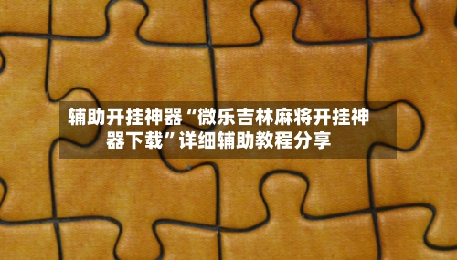 辅助开挂神器“微乐吉林麻将开挂神器下载	”详细辅助教程分享-第1张图片