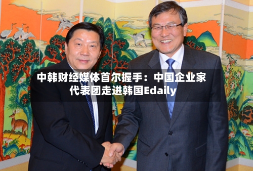 中韩财经媒体首尔握手：中国企业家代表团走进韩国Edaily-第1张图片