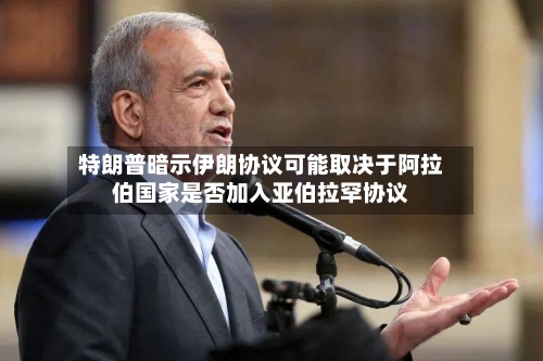 特朗普暗示伊朗协议可能取决于阿拉伯国家是否加入亚伯拉罕协议-第1张图片