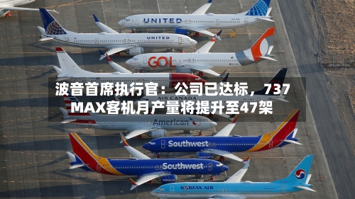 波音首席执行官：公司已达标，737 MAX客机月产量将提升至47架-第1张图片