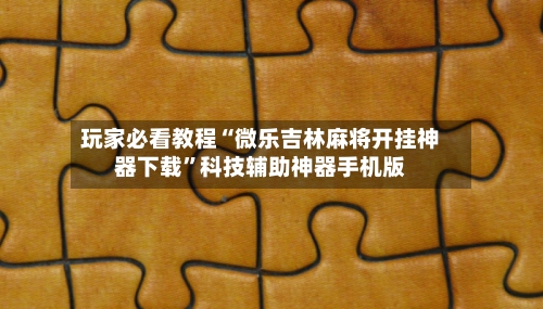 玩家必看教程“微乐吉林麻将开挂神器下载”科技辅助神器手机版-第1张图片