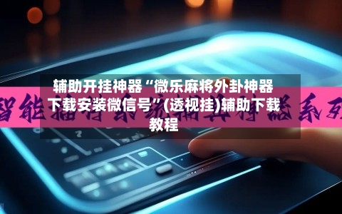 辅助开挂神器“微乐麻将外卦神器下载安装微信号”(透视挂)辅助下载教程-第1张图片