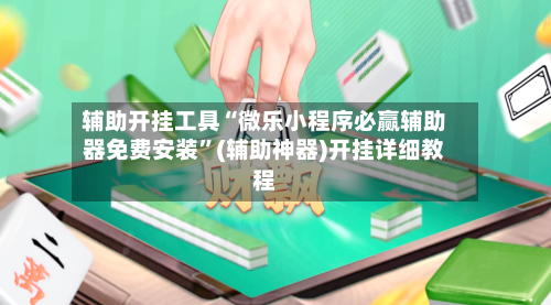 辅助开挂工具“微乐小程序必赢辅助器免费安装	”(辅助神器)开挂详细教程-第1张图片
