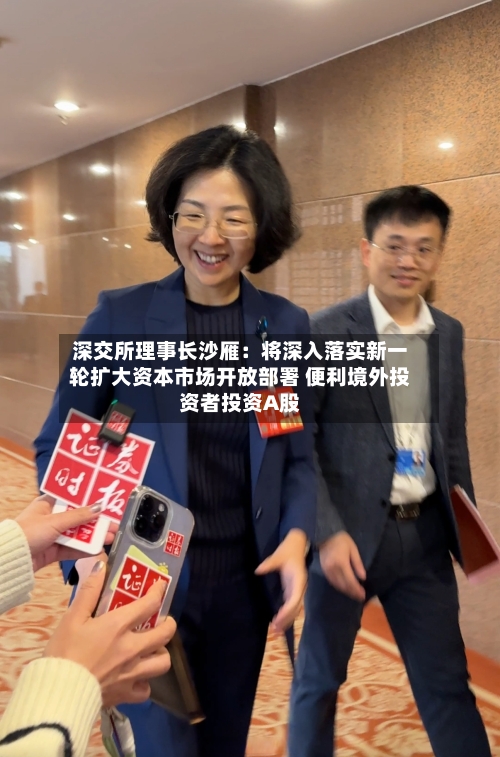 深交所理事长沙雁:将深入落实新一轮扩大资本市场开放部署 便利境外投资者投资A股-第1张图片
