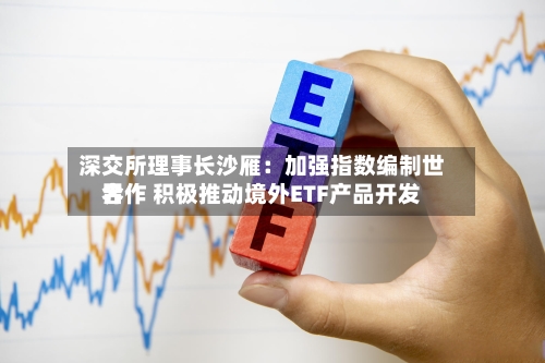 深交所理事长沙雁:加强指数编制世界
合作 积极推动境外ETF产品开发-第1张图片