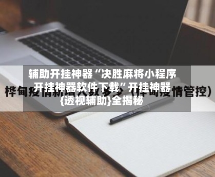 辅助开挂神器“决胜麻将小程序开挂神器软件下载”开挂神器{透视辅助}全揭秘-第1张图片