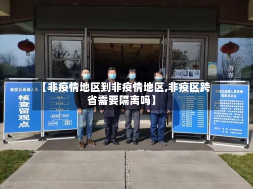 【非疫情地区到非疫情地区,非疫区跨省需要隔离吗】-第1张图片